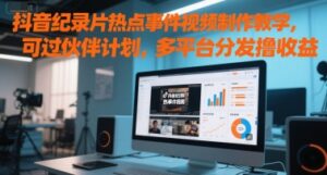 抖音纪录片热点事件视频制作教学，可过伙伴计划，多平台分发撸收益-中创网_分享创业项目_助您在家赚钱