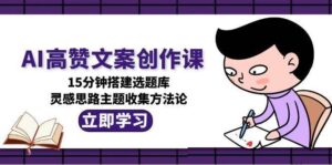 AI高赞文案创作课,15分钟搭建选题库,灵感思路主题收集方法论-中创网_分享创业项目_助您在家赚钱