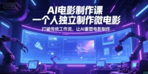 AI电影制作课,一个人独立制作微电影,打破传统工作流,让AI重塑电影制作-中创网_分享创业项目_助您在家赚钱
