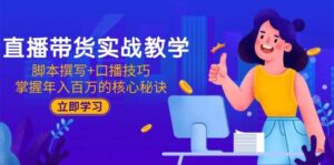 直播带货实战教学:脚本撰写+口播技巧,掌握年入百万的核心秘诀-中创网_分享创业项目_助您在家赚钱