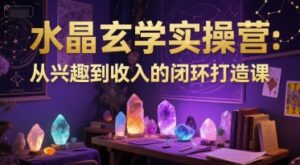 水晶玄学实操营:从兴趣到收入的闭环打造课-中创网_分享创业项目_助您在家赚钱