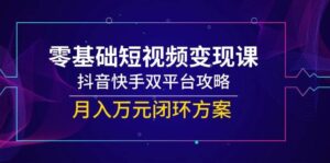 零基础短视频变现课,抖音快手双平台攻略,月入万元闭环方案-中创网_分享创业项目_助您在家赚钱