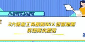 AI电商实战指南:3大核心工具破解80%运营难题,实现降本增效-中创网_分享创业项目_助您在家赚钱