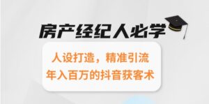 (15095期)房产经纪人必学:人设打造,精准引流,年入百万的抖音获客术-中创网_分享创业项目_助您在家赚钱