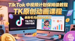 TikTok中视频计划保姆级教程，TK原创动画课程，单账号月收益4k美刀-中创网_分享创业项目_助您在家赚钱