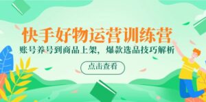（14950期）快手好物运营训练营，账号养号到商品上架，爆款选品技巧解析-中创网_分享创业项目_助您在家赚钱