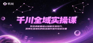 千川全域实操课,系统讲解基础认知和实操技巧,简单化落地化的投流操作提升投放效果-中创网_分享创业项目_助您在家赚钱