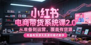 (15258期)小红书电商带货系统课2.0,从准备到运营,覆盖有货源无货源双模式教学-中创网_分享创业项目_助您在家赚钱