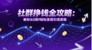 社群挣钱全攻略:教你从0到1轻松实现引流变现-中创网_分享创业项目_助您在家赚钱