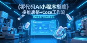 （15239期）零代码AI小程序搭建，多维表格+Coze工作流，赋能美容门店业绩增长-中创网_分享创业项目_助您在家赚钱