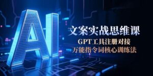 (15152期)AI文案实战思维课,GPT工具注册对接,万能指令词核心训练法-中创网_分享创业项目_助您在家赚钱