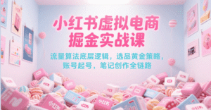 小红书虚拟电商掘金实战课,流量算法底层逻辑,选品黄金策略, 起号,笔记创作全链路-中创网_分享创业项目_助您在家赚钱