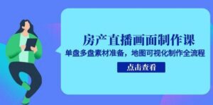 房产直播画面制作课,单盘多盘素材准备,地图可视化制作全流程-中创网_分享创业项目_助您在家赚钱