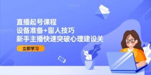直播起号课程:设备准备+留人技巧,新手主播快速突破心理建设关-中创网_分享创业项目_助您在家赚钱