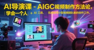 AI导演课-AIGC视频制作方法论,学会一个人+AI工具,完成如同小型视频团队般的创作工作,实现导演梦-中创网_分享创业项目_助您在家赚钱
