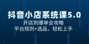抖音小店系统课5.0,开店到爆单全攻略,平台规则+选品,轻松上手-中创网_分享创业项目_助您在家赚钱