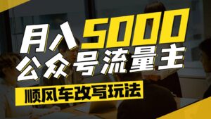 公众号流量主爆款文章顺风车改写玩法，适合全领域赛道，每月5000+-中创网_分享创业项目_助您在家赚钱
