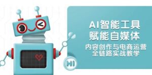 AI智能工具赋能自媒体,内容创作与电商运营,全链路实战教学-中创网_分享创业项目_助您在家赚钱