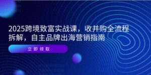 (14975期)2025跨境致富实战课,收并购全流程拆解,自主品牌出海营销指南-中创网_分享创业项目_助您在家赚钱