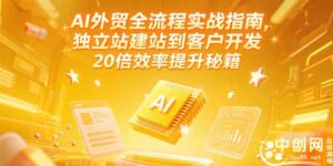 (15182期)AI外贸全流程实战指南,独立站建站到客户开发,20倍效率提升秘籍(更新6月)-中创网_分享创业项目_助您在家赚钱