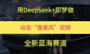 用Deepseek+即梦做，动态“像素风”视频，全新蓝海赛道-中创网_分享创业项目_助您在家赚钱