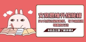 (15151期)文案思维升级秘籍,5W分析法深度解析,写作底层逻辑重构方法-中创网_分享创业项目_助您在家赚钱