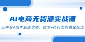 (14982期)AI电商无货源实战课,三平台0成本起店攻略,技术+执行力的黄金配比-中创网_分享创业项目_助您在家赚钱