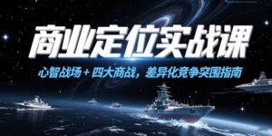 (15252期)商业定位实战课,心智战场+四大商战,差异化竞争突围指南-中创网_分享创业项目_助您在家赚钱