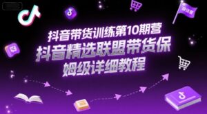 抖音带货训练第10期营,抖音精选联盟带货保姆级详细教程-中创网_分享创业项目_助您在家赚钱