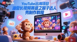 YouTube出海项目，油管长视频赛道之猴子达人秀制作教程-中创网_分享创业项目_助您在家赚钱