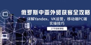 (14959期)俄罗斯中亚外贸获客全攻略,详解Yandex、VK运营,移动端PC端实操技巧-中创网_分享创业项目_助您在家赚钱