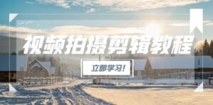 (15154期)视频拍摄剪辑教程,从基础操作到进阶,爆款视频全流程生产术-中创网_分享创业项目_助您在家赚钱