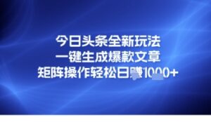 今日头条全新玩法,一键生成爆款文章,矩阵操作轻松日入几张-中创网_分享创业项目_助您在家赚钱