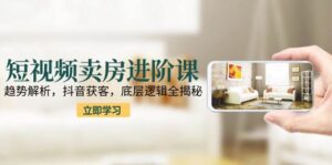 短视频卖房进阶课：趋势解析，抖音获客，底层逻辑全揭秘-中创网_分享创业项目_助您在家赚钱