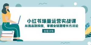 (15022期)小红书爆量运营实战课:从选品到投放,掌握全链路增长方法论-中创网_分享创业项目_助您在家赚钱