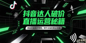 (15185期)抖音达人破价直播运营秘籍,佣金补贴低价策略,硬件设备配置全攻略-中创网_分享创业项目_助您在家赚钱