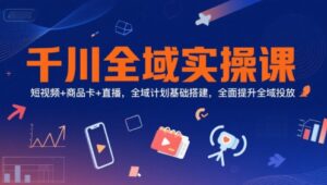 千川全域实操课，短视频+商品卡+直播，全域计划基础搭建，全面提升全域投放-中创网_分享创业项目_助您在家赚钱