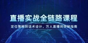 直播实战全链路课程,定位策略到话术设计,万人直播间突破指南-中创网_分享创业项目_助您在家赚钱