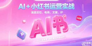 (15175期)AI+小红书运营实战,涵盖定位、电商、文案、IP 打造等,轻松搞定内容创作-中创网_分享创业项目_助您在家赚钱