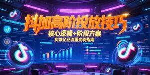 (15240期)抖加高阶投放技巧,核心逻辑+阶段方案,实体企业流量变现指南-中创网_分享创业项目_助您在家赚钱