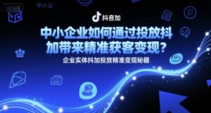 中小企业如何通过投放抖加带来精准获客变现?企业实体抖加投放精准变现秘籍-中创网_分享创业项目_助您在家赚钱