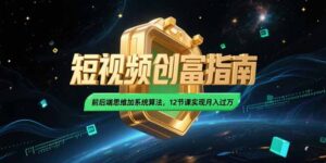 (15221期)2025短视频创富指南,前后端思维加系统算法,12节课实现月入过万-中创网_分享创业项目_助您在家赚钱