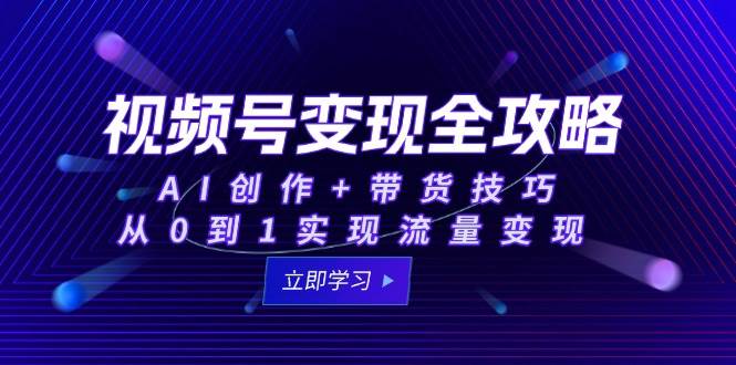图片[1]-视频号变现全攻略：AI创作+带货技巧，从0到1实现流量变现