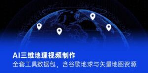 AI三维地理视频制作,全套工具数据包,含谷歌地球与矢量地图资源-中创网_分享创业项目_助您在家赚钱