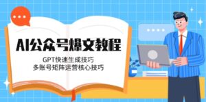 (14977期)AI公众号爆文教程,GPT快速生成技巧,多账号矩阵运营核心技巧-中创网_分享创业项目_助您在家赚钱
