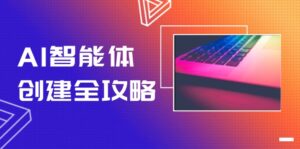 （14979期）AI智能体创建全攻略，零代码搭建方法，实现工作流自动化，十倍提升效率-中创网_分享创业项目_助您在家赚钱