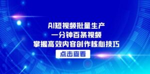(15025期)AI短视频批量生产:一分钟百条视频,掌握高效内容创作核心技巧-中创网_分享创业项目_助您在家赚钱
