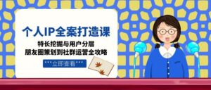 (15126期)个人IP全案打造课,特长挖掘与用户分层,朋友圈策划到社群运营全攻略-中创网_分享创业项目_助您在家赚钱