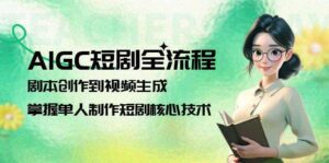 AIGC短剧全流程:剧本创作到视频生成,掌握单人制作短剧核心技术-中创网_分享创业项目_助您在家赚钱