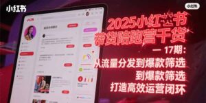 (15193期)2025小红书带货陪跑营干货-17期:从流量分发到爆款筛选 打造高效运营闭环-中创网_分享创业项目_助您在家赚钱